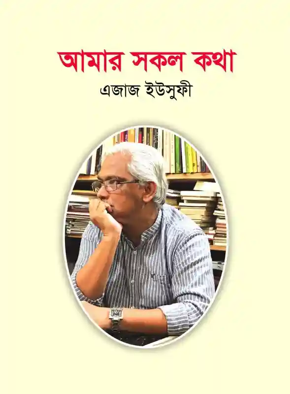 আমার সকল কথা : এজাজ ইউসুফী (সাক্ষাৎকার-২০২৩)