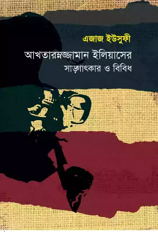 আখতারুজ্জামান ইলিয়াসের সাক্ষাৎকার ও বিবিধ : এজাজ ইউসুফী (প্রবন্ধ-২০১৮)
